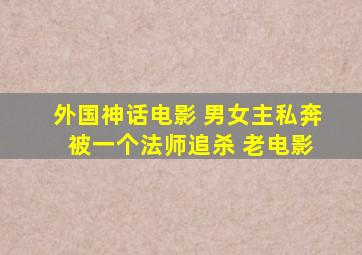 外国神话电影 男女主私奔 被一个法师追杀 老电影